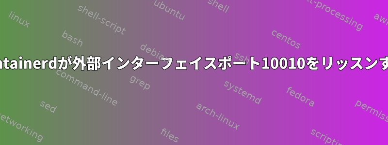 docker-containerdが外部インターフェイスポート10010をリッスンするのを防ぐ