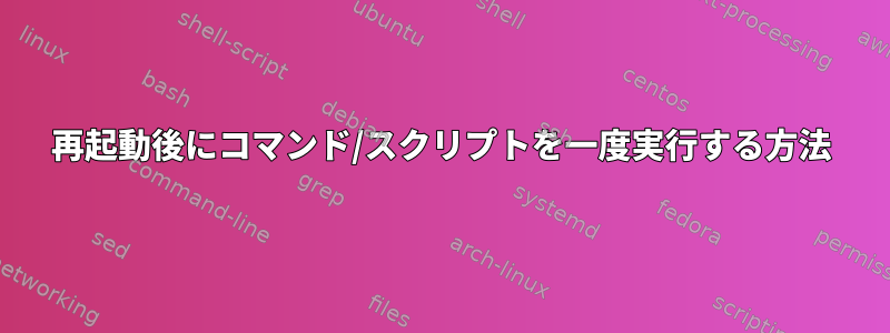 再起動後にコマンド/スクリプトを一度実行する方法