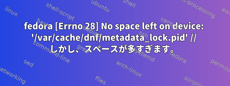 fedora [Errno 28] No space left on device: '/var/cache/dnf/metadata_lock.pid' // しかし、スペースが多すぎます。