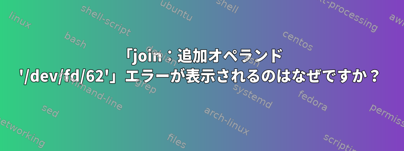 「join：追加オペランド '/dev/fd/62'」エラーが表示されるのはなぜですか？