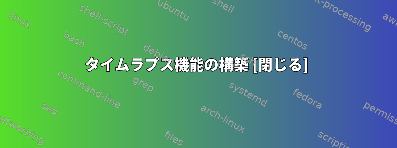 タイムラプス機能の構築 [閉じる]