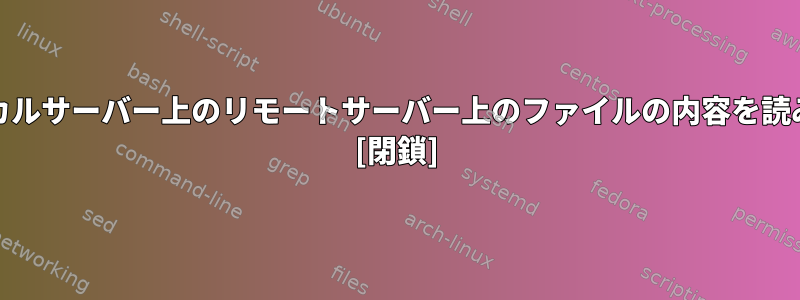 Unixでローカルサーバー上のリモートサーバー上のファイルの内容を読み取るには？ [閉鎖]