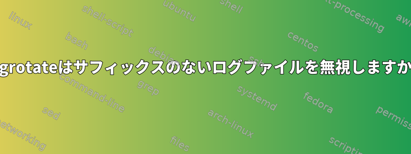 Logrotateはサフィックスのないログファイルを無視しますか？