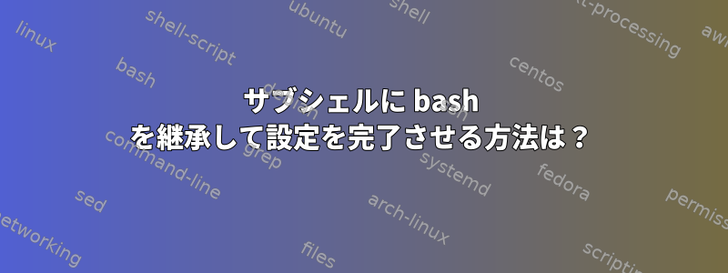 サブシェルに bash を継承して設定を完了させる方法は？