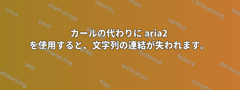 カールの代わりに aria2 を使用すると、文字列の連結が失われます。