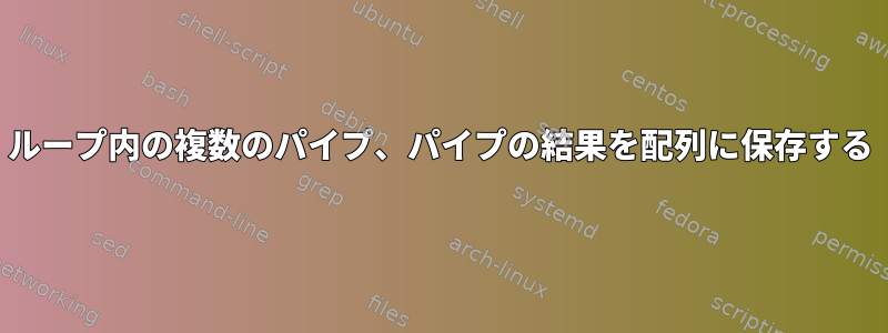 ループ内の複数のパイプ、パイプの結果を配列に保存する