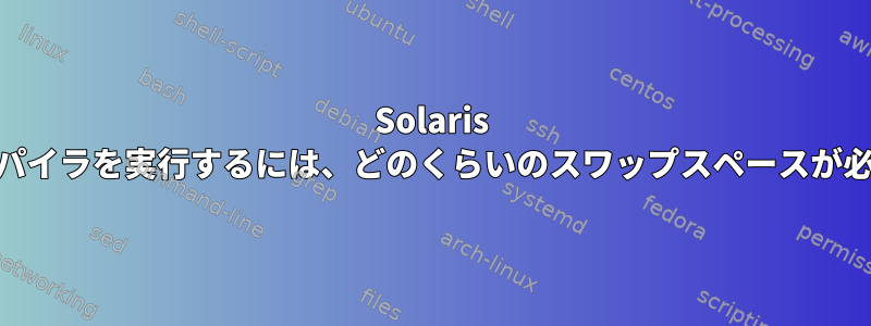 Solaris 11.3でコンパイラを実行するには、どのくらいのスワップスペースが必要ですか？