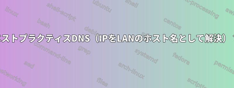 ベストプラクティスDNS（IPをLANのホスト名として解決）？