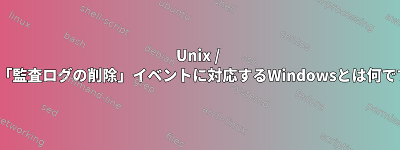 Unix / Linux「監査ログの削除」イベントに対応するWindowsとは何ですか？