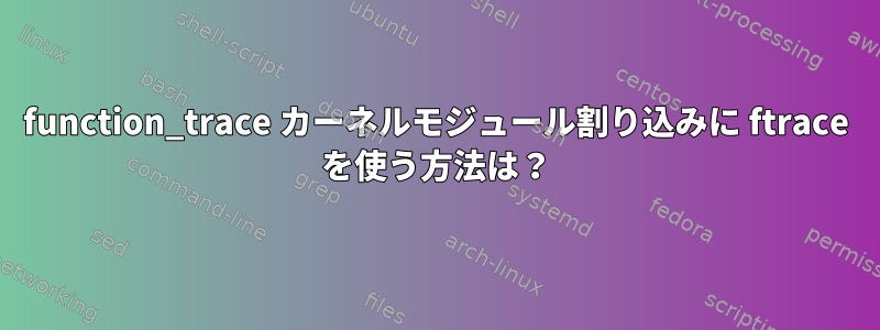 function_trace カーネルモジュール割り込みに ftrace を使う方法は？