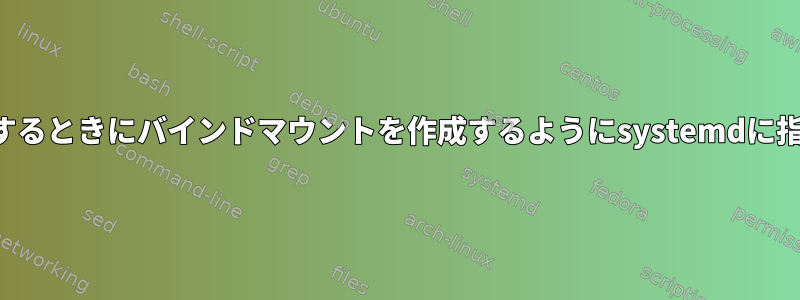 自動マウントされたドライブを接続するときにバインドマウントを作成するようにsystemdに指示するにはどうすればよいですか？