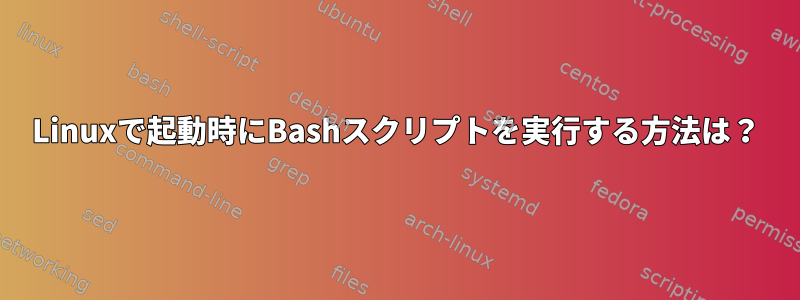 Linuxで起動時にBashスクリプトを実行する方法は？