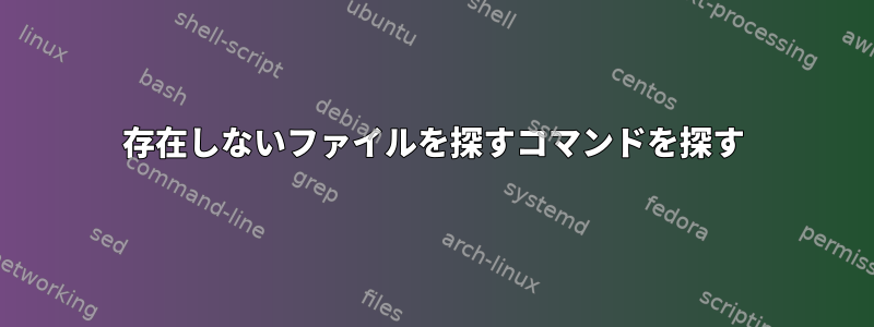 存在しないファイルを探すコマンドを探す