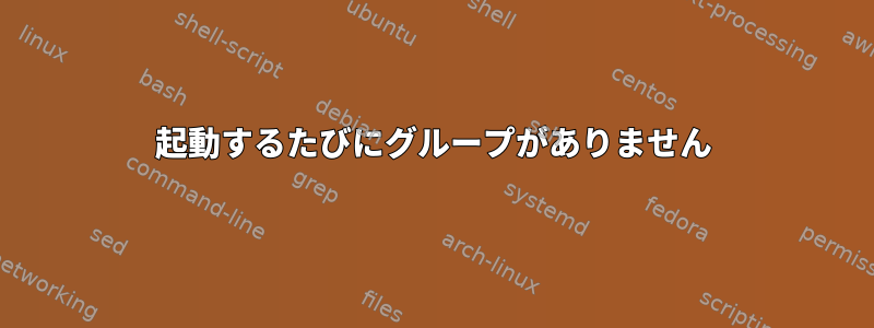 起動するたびにグループがありません