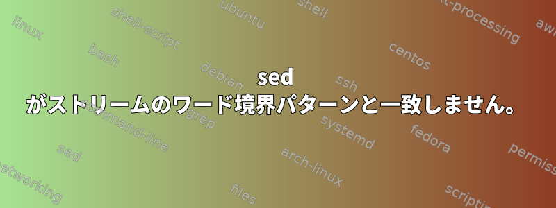 sed がストリームのワード境界パターンと一致しません。