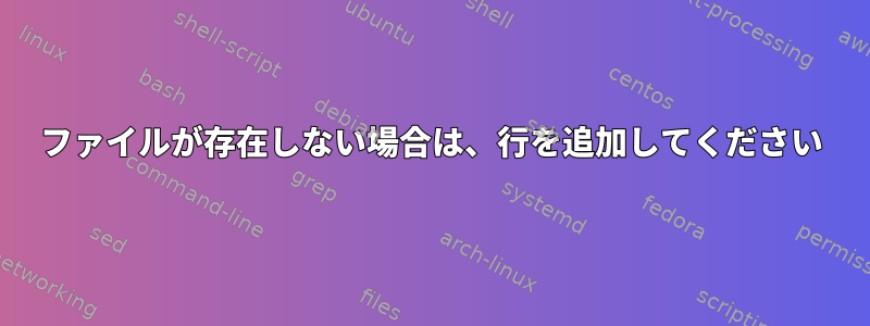 ファイルが存在しない場合は、行を追加してください