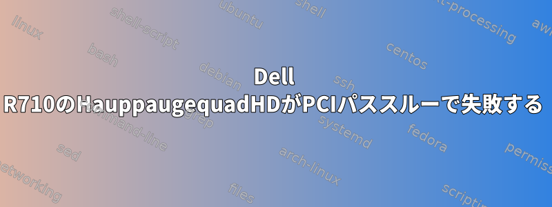 Dell R710のHauppaugequadHDがPCIパススルーで失敗する