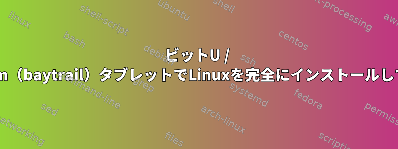 32ビットU / EFIと64ビットAtom（baytrail）タブレットでLinuxを完全にインストールして実行する方法は？