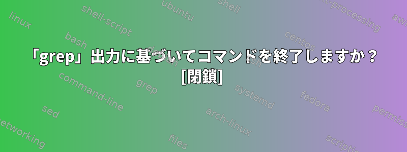 「grep」出力に基づいてコマンドを終了しますか？ [閉鎖]