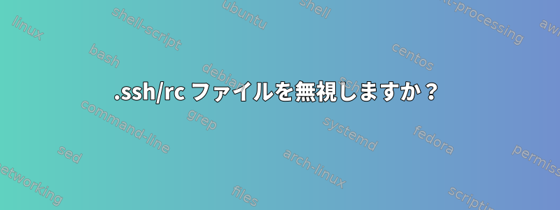 .ssh/rc ファイルを無視しますか？