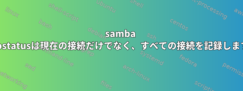 samba smbstatusは現在の接続だけでなく、すべての接続を記録します。