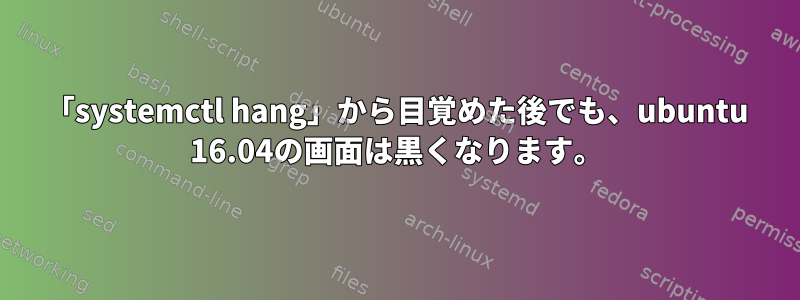 「systemctl hang」から目覚めた後でも、ubuntu 16.04の画面は黒くなります。