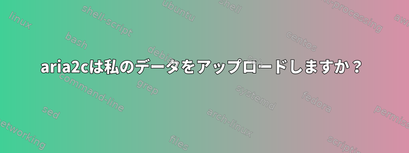 aria2cは私のデータをアップロードしますか？