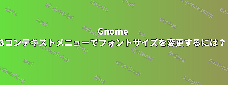 Gnome 3コンテキストメニューでフォントサイズを変更するには？