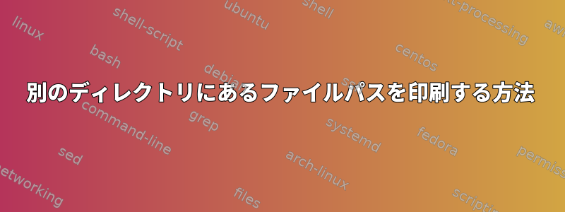 別のディレクトリにあるファイルパスを印刷する方法