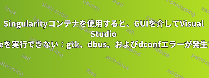 Singularityコンテナを使用すると、GUIを介してVisual Studio Codeを実行できない：gtk、dbus、およびdconfエラーが発生する