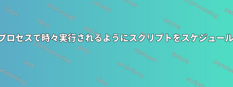 特定のシェルプロセスで時々実行されるようにスクリプトをスケジュールできますか？