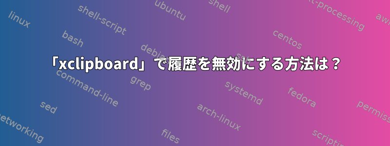 「xclipboard」で履歴を無効にする方法は？