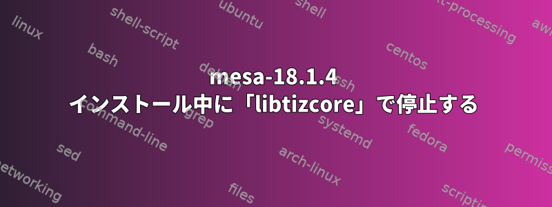 mesa-18.1.4 インストール中に「libtizcore」で停止する