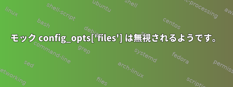 モック config_opts['files'] は無視されるようです。