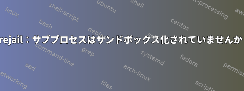 Firejail：サブプロセスはサンドボックス化されていませんか？