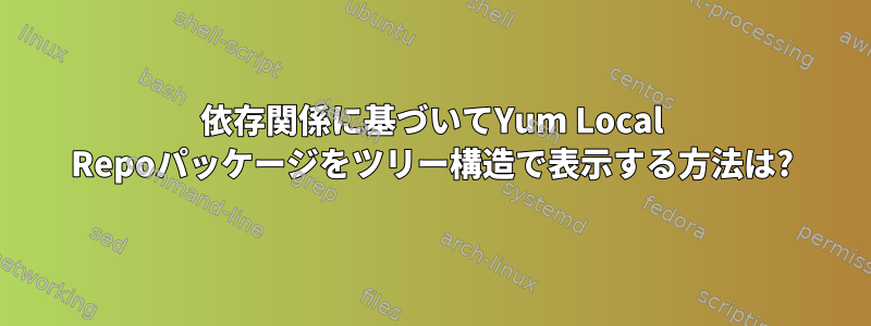 依存関係に基づいてYum Local Repoパッケージをツリー構造で表示する方法は?