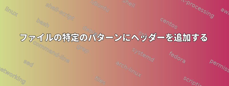 ファイルの特定のパターンにヘッダーを追加する