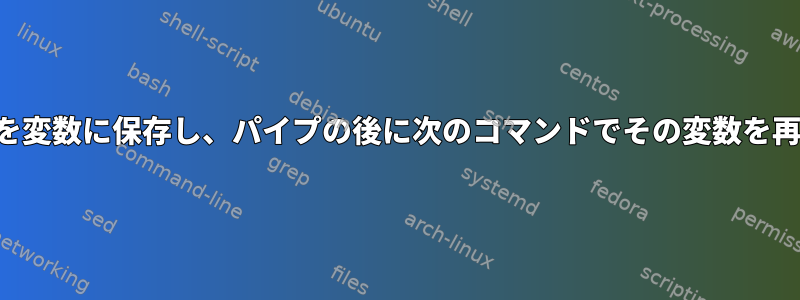 出力コマンドを変数に保存し、パイプの後に次のコマンドでその変数を再利用する方法