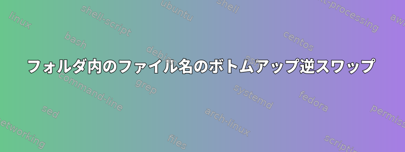 フォルダ内のファイル名のボトムアップ逆スワップ