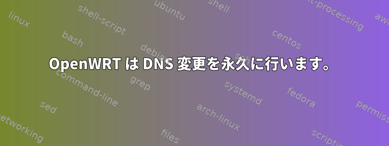 OpenWRT は DNS 変更を永久に行います。