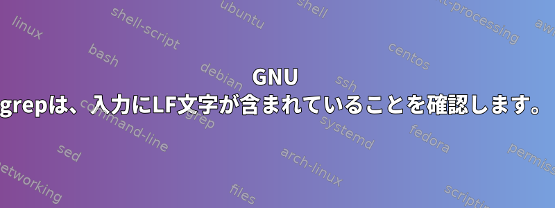 GNU grepは、入力にLF文字が含まれていることを確認します。