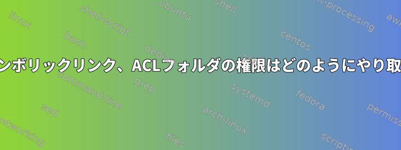 ハードリンク、シンボリックリンク、ACLフォルダの権限はどのようにやり取りするのですか？