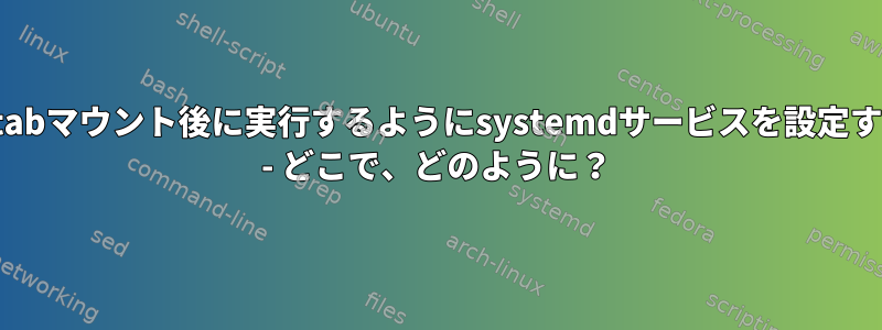 fstabマウント後に実行するようにsystemdサービスを設定する - どこで、どのように？