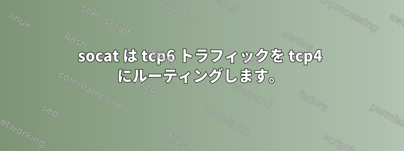 socat は tcp6 トラフィックを tcp4 にルーティングします。