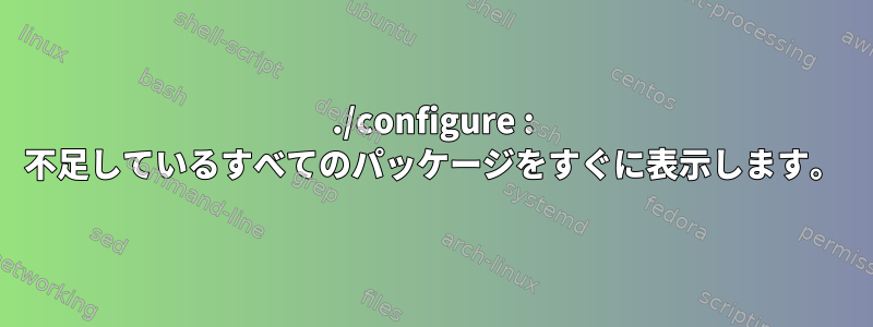 ./configure : 不足しているすべてのパッケージをすぐに表示します。