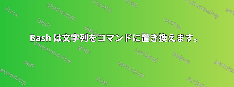 Bash は文字列をコマンドに置き換えます。