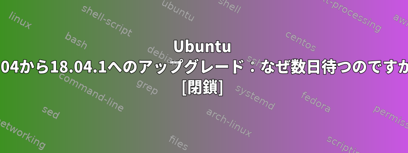 Ubuntu 16.04から18.04.1へのアップグレード：なぜ数日待つのですか？ [閉鎖]