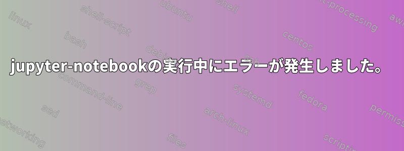 jupyter-notebookの実行中にエラーが発生しました。