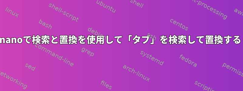 nanoで検索と置換を使用して「タブ」を検索して置換する