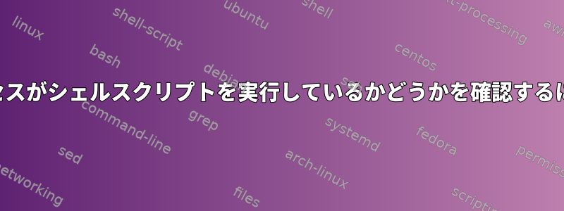 プロセスがシェルスクリプトを実行しているかどうかを確認するには？